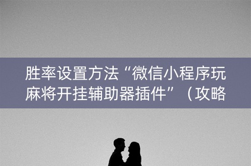 胜率设置方法“微信小程序玩麻将开挂辅助器插件”（攻略插件)