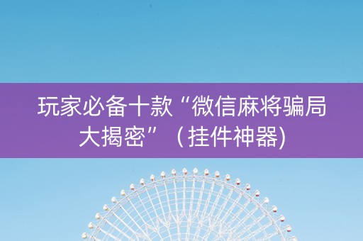 玩家必备十款“微信麻将骗局大揭密”（挂件神器)