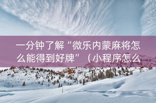一分钟了解“微乐内蒙麻将怎么能得到好牌”（小程序怎么才会赢)
