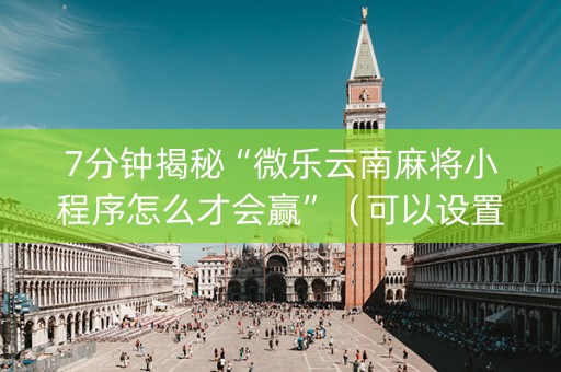7分钟揭秘“微乐云南麻将小程序怎么才会赢”（可以设置输赢吗)