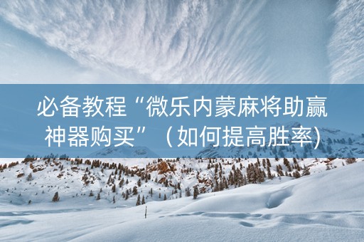 必备教程“微乐内蒙麻将助赢神器购买”（如何提高胜率)