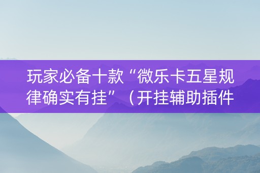玩家必备十款“微乐卡五星规律确实有挂”（开挂辅助插件)