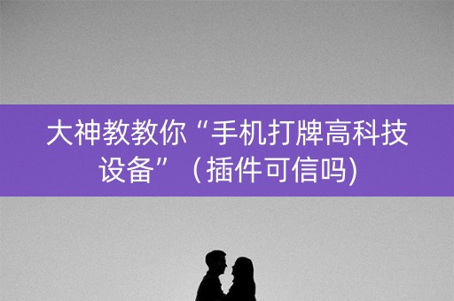 大神教教你“手机打牌高科技设备”（插件可信吗)