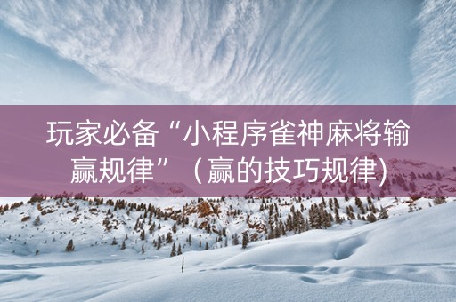 玩家必备“小程序雀神麻将输赢规律”（赢的技巧规律)