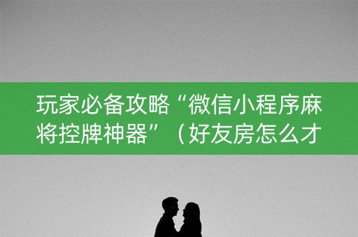 玩家必备攻略“微信小程序麻将控牌神器”（好友房怎么才能赢)