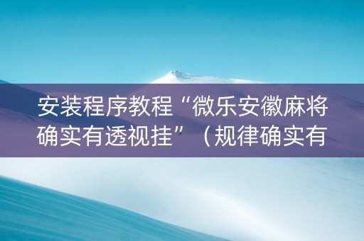 安装程序教程“微乐安徽麻将确实有透视挂”（规律确实有挂)