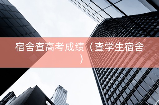 宿舍查高考成绩（查学生宿舍）