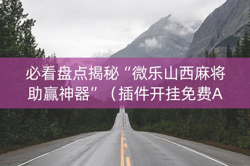 必看盘点揭秘“微乐山西麻将助赢神器”（插件开挂免费AI)