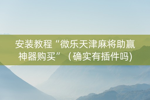 安装教程“微乐天津麻将助赢神器购买”（确实有插件吗)
