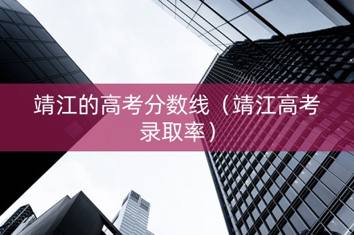 靖江的高考分数线（靖江高考录取率）