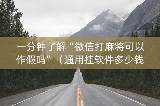 一分钟了解“微信打麻将可以作假吗”（通用挂软件多少钱)