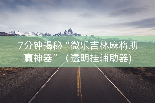 7分钟揭秘“微乐吉林麻将助赢神器”（透明挂辅助器)