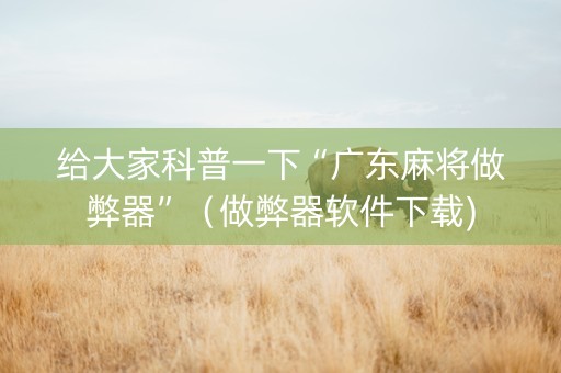 给大家科普一下“广东麻将做弊器”（做弊器软件下载)
