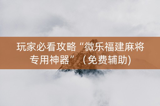 玩家必看攻略“微乐福建麻将专用神器”（免费辅助)