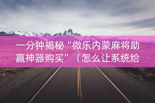 一分钟揭秘“微乐内蒙麻将助赢神器购买”（怎么让系统给自己好牌)
