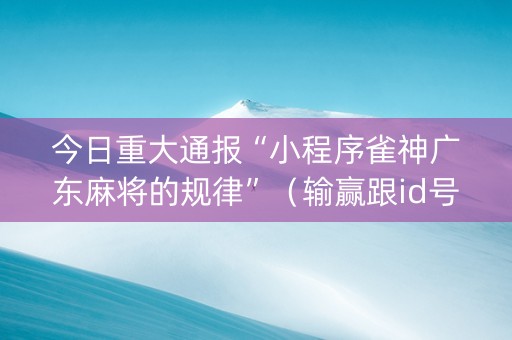 今日重大通报“小程序雀神广东麻将的规律”（输赢跟id号有关系吗)