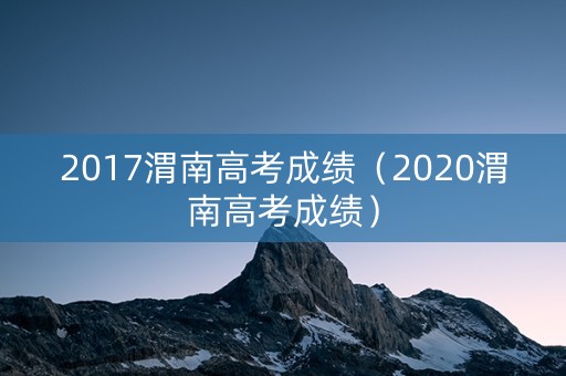 2017渭南高考成绩（2020渭南高考成绩）