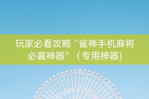 玩家必看攻略“雀神手机麻将必赢神器”（专用神器)