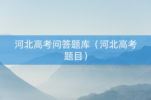 河北高考问答题库（河北高考题目）