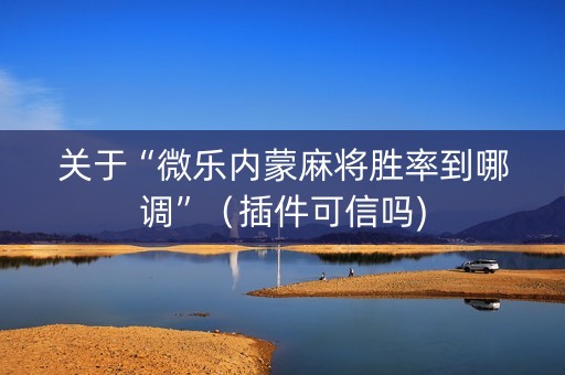 关于“微乐内蒙麻将胜率到哪调”（插件可信吗)