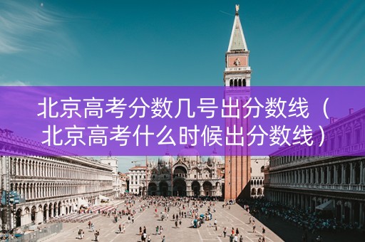 北京高考分数几号出分数线（北京高考什么时候出分数线）