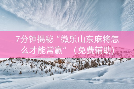 7分钟揭秘“微乐山东麻将怎么才能常赢”（免费辅助)