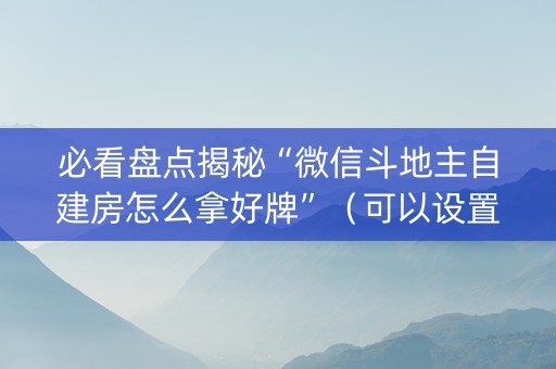 必看盘点揭秘“微信斗地主自建房怎么拿好牌”（可以设置输赢吗)