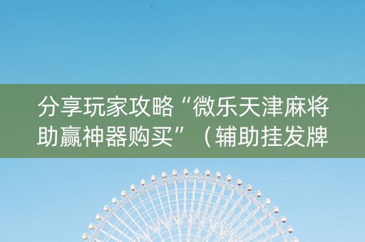分享玩家攻略“微乐天津麻将助赢神器购买”（辅助挂发牌规律)