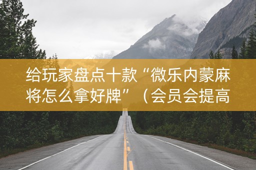 给玩家盘点十款“微乐内蒙麻将怎么拿好牌”（会员会提高胜率吗)