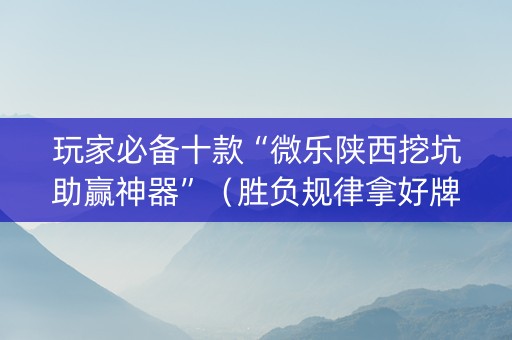 玩家必备十款“微乐陕西挖坑助赢神器”（胜负规律拿好牌)
