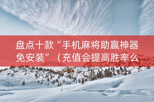盘点十款“手机麻将助赢神器免安装”（充值会提高胜率么)