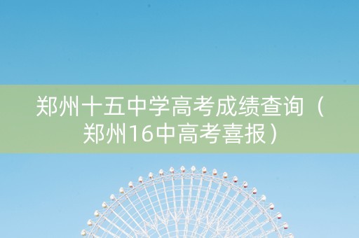 郑州十五中学高考成绩查询（郑州16中高考喜报）