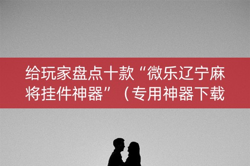 给玩家盘点十款“微乐辽宁麻将挂件神器”（专用神器下载)