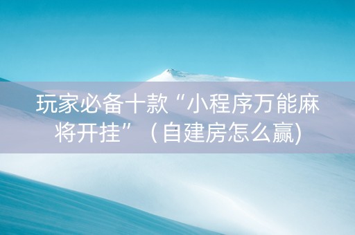 玩家必备十款“小程序万能麻将开挂”（自建房怎么赢)