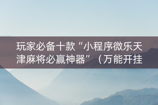 玩家必备十款“小程序微乐天津麻将必赢神器”（万能开挂神器)
