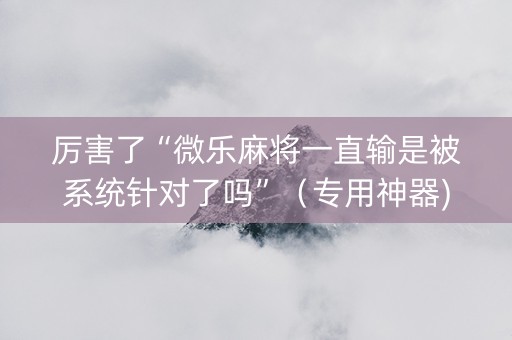 厉害了“微乐麻将一直输是被系统针对了吗”（专用神器)