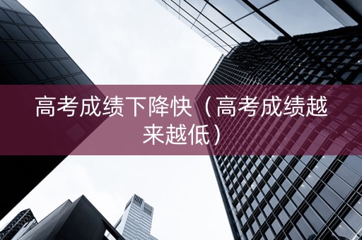 高考成绩下降快（高考成绩越来越低）