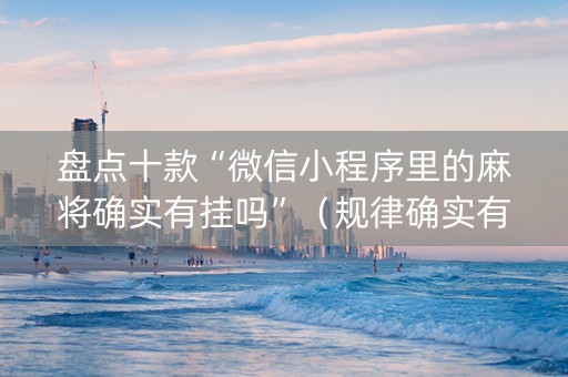 盘点十款“微信小程序里的麻将确实有挂吗”（规律确实有挂)