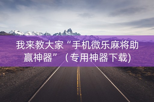 我来教大家“手机微乐麻将助赢神器”（专用神器下载)