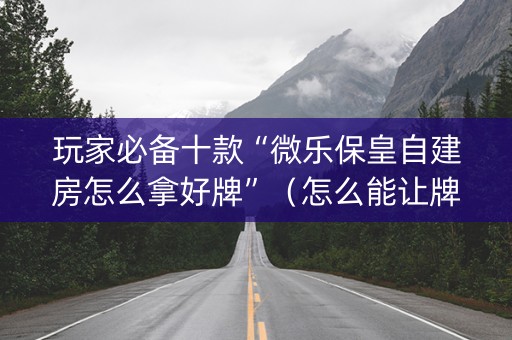 玩家必备十款“微乐保皇自建房怎么拿好牌”（怎么能让牌好一点)