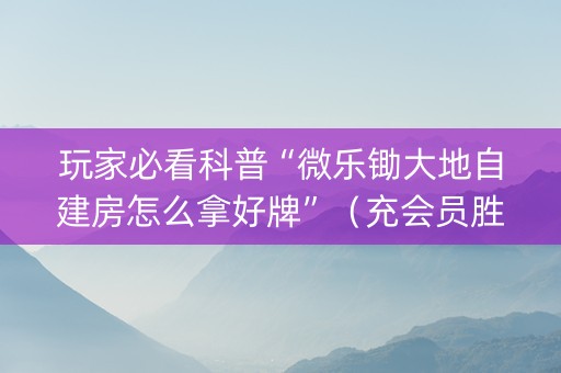 玩家必看科普“微乐锄大地自建房怎么拿好牌”（充会员胜率高)