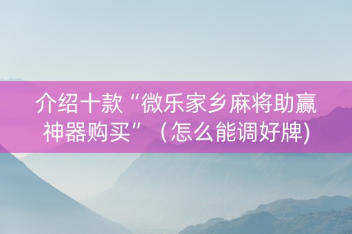 介绍十款“微乐家乡麻将助赢神器购买”（怎么能调好牌)