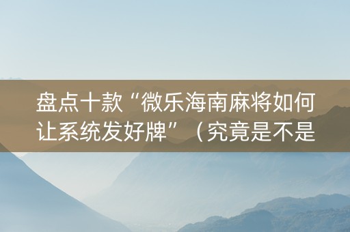 盘点十款“微乐海南麻将如何让系统发好牌”（究竟是不是有挂)