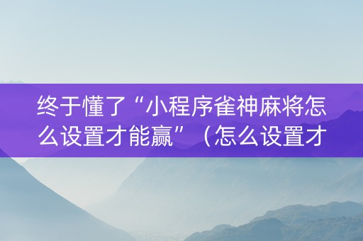 终于懂了“小程序雀神麻将怎么设置才能赢”（怎么设置才能赢)