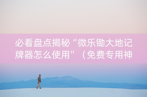 必看盘点揭秘“微乐锄大地记牌器怎么使用”（免费专用神器)