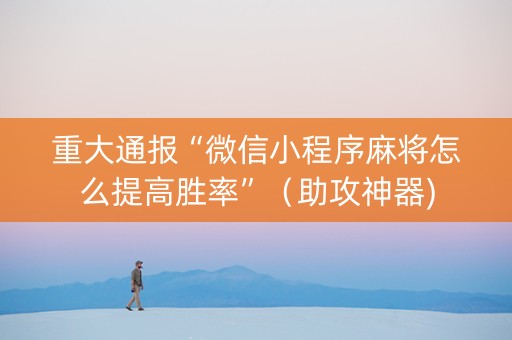 重大通报“微信小程序麻将怎么提高胜率”（助攻神器)