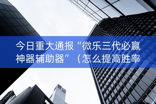 今日重大通报“微乐三代必赢神器辅助器”（怎么提高胜率)