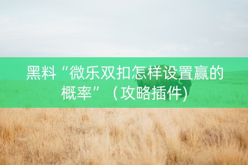 黑料“微乐双扣怎样设置赢的概率”（攻略插件)