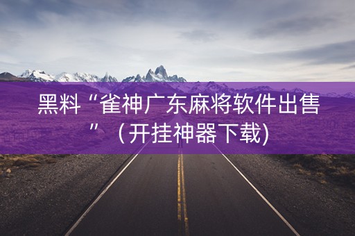黑料“雀神广东麻将软件出售”（开挂神器下载)