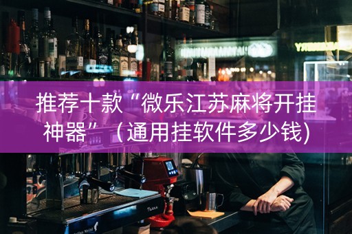 推荐十款“微乐江苏麻将开挂神器”（通用挂软件多少钱)